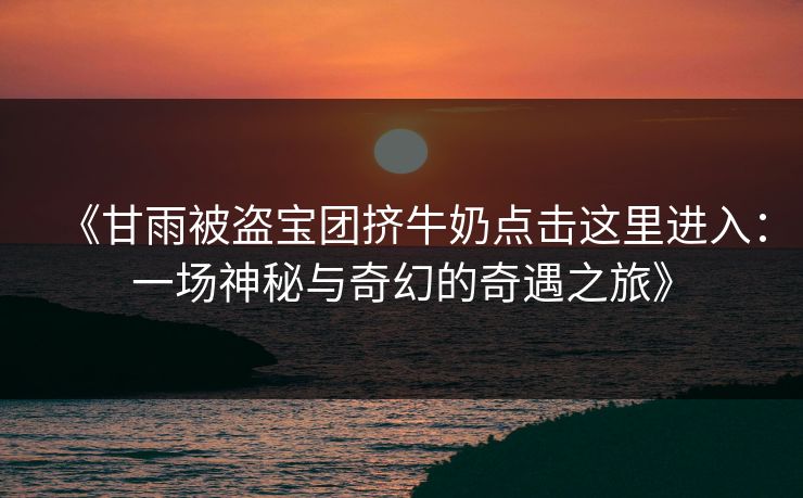 《甘雨被盗宝团挤牛奶点击这里进入:一场神秘与奇幻的奇遇之旅》 《甘雨被盗宝团挤牛奶点击这里进入:一场神秘与奇幻的奇遇之旅》