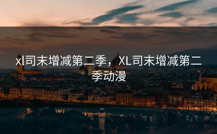 xl司末增减第二季，XL司末增减第二季动漫