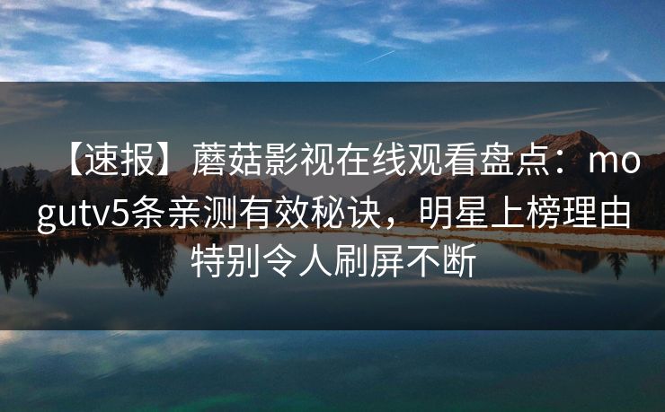 【速报】蘑菇影视在线观看盘点:mogutv5条亲测有效秘诀,明星上榜理由特别令人刷屏不断 【速报】蘑菇影视在线观看盘点:mogutv5条亲测有效秘诀,明星上榜理由特别令人刷屏不断