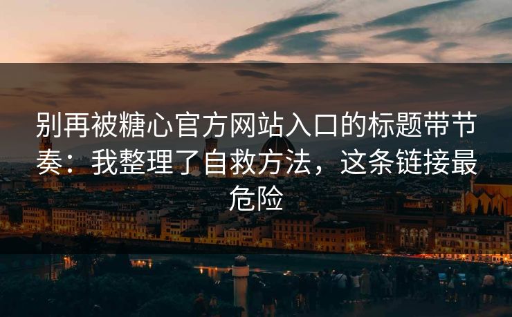别再被糖心官方网站入口的标题带节奏:我整理了自救方法,这条链接最危险 别再被糖心官方网站入口的标题带节奏:我整理了自救方法,这条链接最危险