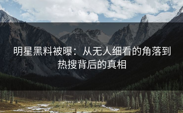 明星黑料被曝：从无人细看的角落到热搜背后的真相