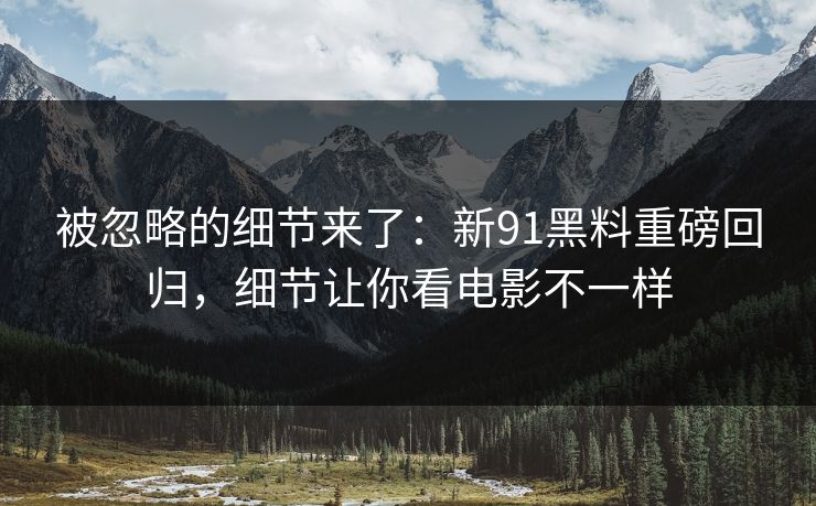 被忽略的细节来了：新91黑料重磅回归，细节让你看电影不一样