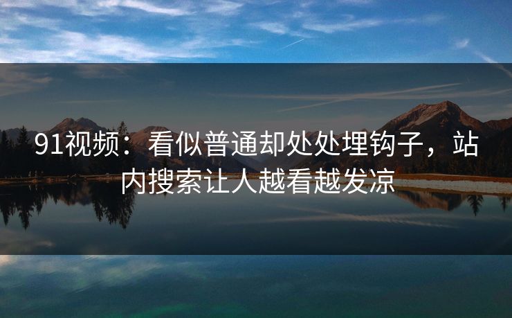91视频:看似普通却处处埋钩子,站内搜索让人越看越发凉 91视频:看似普通却处处埋钩子,站内搜索让人越看越发凉